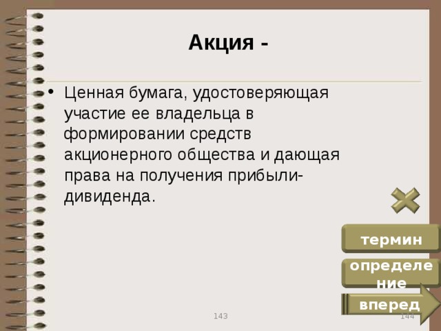 Акция - Ценная бумага, удостоверяющая участие ее владельца в формировании средств акционерного общества и дающая права на получения прибыли-дивиденда. термин определение вперед 144 143