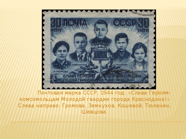 Почтовая марка СССР, 1944 год: «Слава Героям- комсомольцам Молодой гвардии города Краснодона!»  Слева направо: Громова, Земнухов, Кошевой, Тюленин, Шевцова.