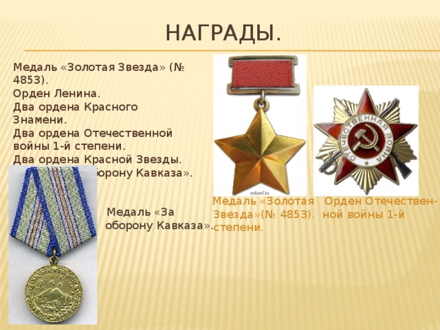 Награды.  Медаль «За  оборону Кавказа».  Медаль «Золотая Орден Отечествен-  Звезда»(№ 4853). ной войны 1-й степени. Медаль «Золотая Звезда» (№ 4853).   Орден Ленина.   Два ордена Красного Знамени.   Два ордена Отечественной войны 1-й степени.   Два ордена Красной Звезды.   Медаль «За оборону Кавказа».