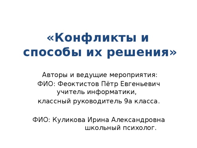 «Конфликты и  способы их решения»  Авторы и ведущие мероприятия: ФИО: Феоктистов Пётр Евгеньевич учитель информатики, классный руководитель 9а класса. ФИО: Куликова Ирина Александровна школьный психолог. 