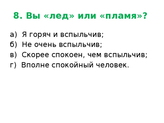 8. Вы «лед» или «пламя»? а) Я горяч и вспыльчив; б) Не очень вспыльчив; в) Скорее спокоен, чем вспыльчив; г) Вполне спокойный человек. 