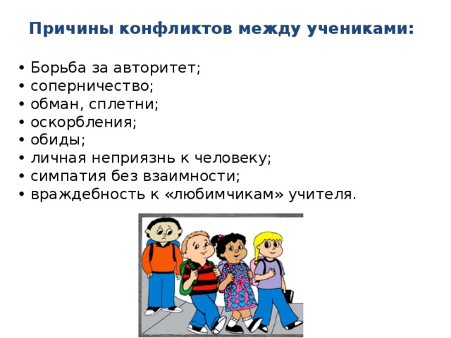 Причины конфликтов между учениками: • Борьба за авторитет; • соперничество; • обман, сплетни; • оскорбления; • обиды; • личная неприязнь к человеку; • симпатия без взаимности; • враждебность к «любимчикам» учителя. 