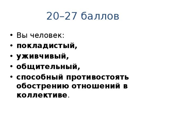 20–27 баллов Вы человек: покладистый, уживчивый, общительный, способный противостоять обострению отношений в коллективе . 