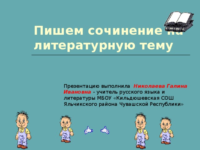 Пишем сочинение на литературную тему Презентацию выполнила Николаева Галина Ивановна - учитель русского языка и литературы МБОУ «Кильдюшевская СОШ Яльчикского района Чувашской Республики» 