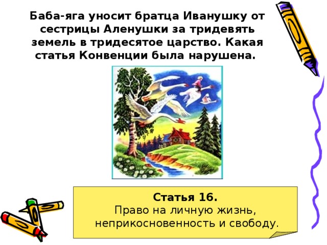 Баба-яга уносит братца Иванушку от сестрицы Аленушки за тридевять земель в тридесятое царство. Какая статья Конвенции была нарушена.  Статья 16. Право на личную жизнь,  неприкосновенность и свободу. 