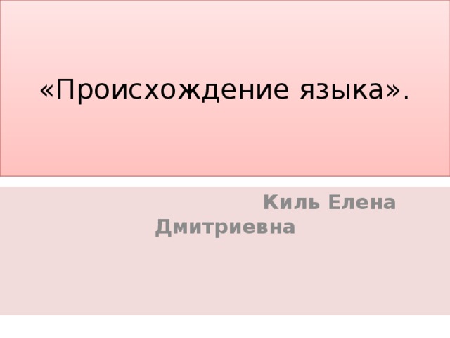 «Происхождение языка».  Киль Елена Дмитриевна   