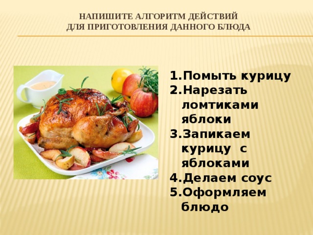 Напишите алгоритм действий  для приготовления данного блюда Помыть курицу Нарезать ломтиками яблоки Запикаем курицу с яблоками Делаем соус Оформляем блюдо 