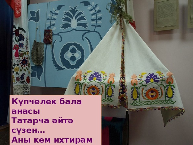 Күпчелек бала анасы  Татарча әйтә сүзен…  Аны кем ихтирам итсек  Хөрмәт итмәсә үзен. 