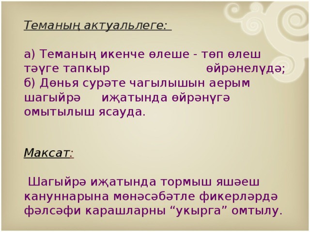    Теманың актуальлеге: а) Теманың икенче өлеше - төп өлеш тәүге тапкыр       өйрәнелүдә; б) Дөнья сурәте чагылышын аерым шагыйрә   иҗатында өйрәнүгә омытылыш ясауда. Максат :  Шагыйрә иҗатында тормыш яшәеш кануннарына мөнәсәбәтле фикерләрдә фәлсәфи карашларны “укырга” омтылу. 