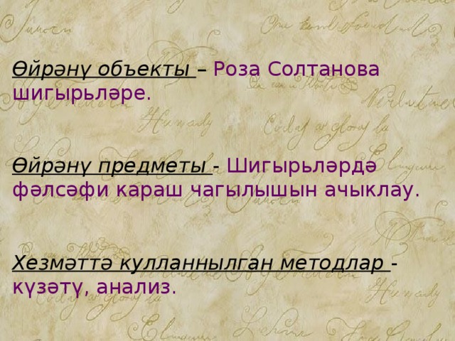 Өйрәнү объекты – Роза Солтанова шигырьләре.    Өйрәнү предметы - Шигырьләрдә фәлсәфи караш чагылышын ачыклау.    Хезмәттә кулланнылган методлар - күзәтү, анализ. 