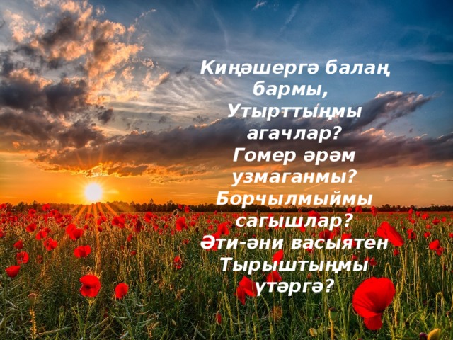 Киңәшергә балаң бармы,  Утырттыңмы агачлар?  Гомер әрәм узмаганмы?  Борчылмыймы сагышлар?  Әти-әни васыятен  Тырыштыңмы үтәргә? 