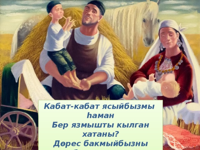 Кабат-кабат ясыйбызмы һаман Бер язмышты кылган хатаны?  Дөрес бакмыйбызны балаларны,  Бала таныймы атаны? 