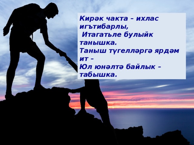 Кирәк чакта – ихлас игътибарлы,  Итагатьле булыйк танышка.  Таныш түгелләргә ярдәм ит –  Юл юнәлтә байлык – табышка. 