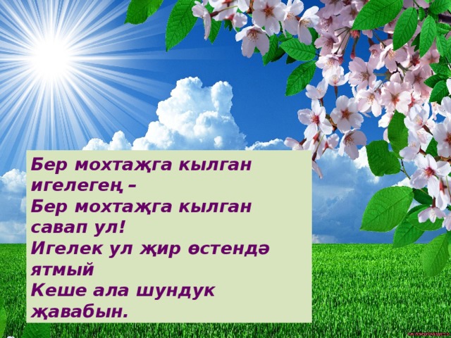 Бер мохтаҗга кылган игелегең –  Бер мохтаҗга кылган савап ул!  Игелек ул җир өстендә ятмый  Кеше ала шундук җавабын. 