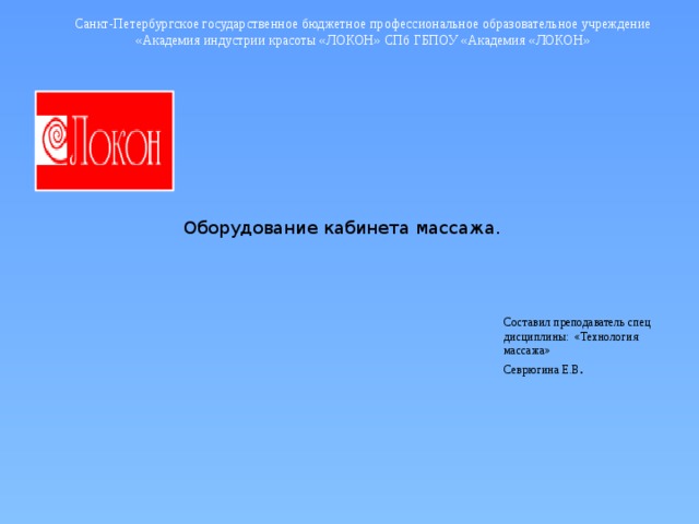 Санкт-Петербургское государственное бюджетное профессиональное образовательное учреждение «Академия индустрии красоты «ЛОКОН» СПб ГБПОУ «Академия «ЛОКОН» Оборудование кабинета массажа. Составил преподаватель спец дисциплины: «Технология массажа» Севрюгина Е.В . 