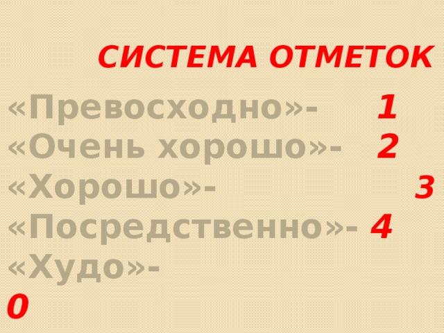  СИСТЕМА ОТМЕТОК «Превосходно»- 1 «Очень хорошо»- 2 «Хорошо»-  3 «Посредственно»- 4 «Худо»- 0 