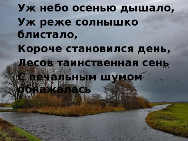 Уж небо осенью дышало, Уж реже солнышко блистало, Короче становился день, Лесов таинственная сень С печальным шумом обнажалась 