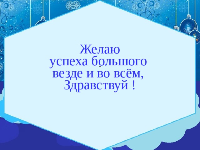 Желаю успеха большого везде и во всём, Здравствуй ! .  