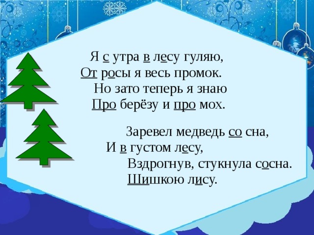 Я с утра в л е су гуляю,   От р о сы я весь промок.  Но зато теперь я знаю   Про берёзу и про мох.  Заревел медведь со сна,  И в густом л е су,  Вздрогнув, стукнула с о сна. Ши шкою л и су. 