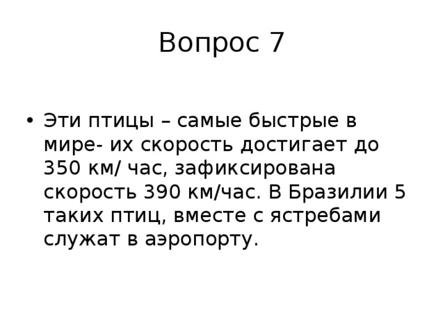 Вопрос 7 Эти птицы – самые быстрые в мире- их скорость достигает до 350 км/ час, зафиксирована скорость 390 км/час. В Бразилии 5 таких птиц, вместе с ястребами служат в аэропорту. 