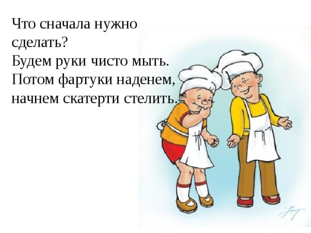 Что сначала нужно сделать? Будем руки чисто мыть. Потом фартуки наденем, начнем скатерти стелить. 