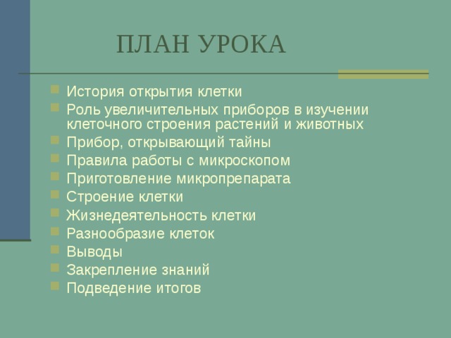   ПЛАН УРОКА История открытия клетки Роль увеличительных приборов в изучении клеточного строения растений и животных Прибор, открывающий тайны Правила работы с микроскопом Приготовление микропрепарата Строение клетки Жизнедеятельность клетки Разнообразие клеток Выводы Закрепление знаний Подведение итогов 