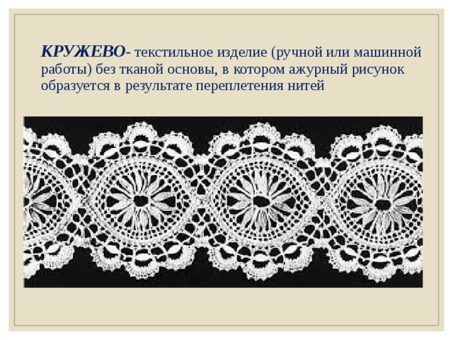 КРУЖЕВО - текстильное изделие (ручной или машинной работы) без тканой основы, в котором ажурный рисунок образуется в результате переплетения нитей 