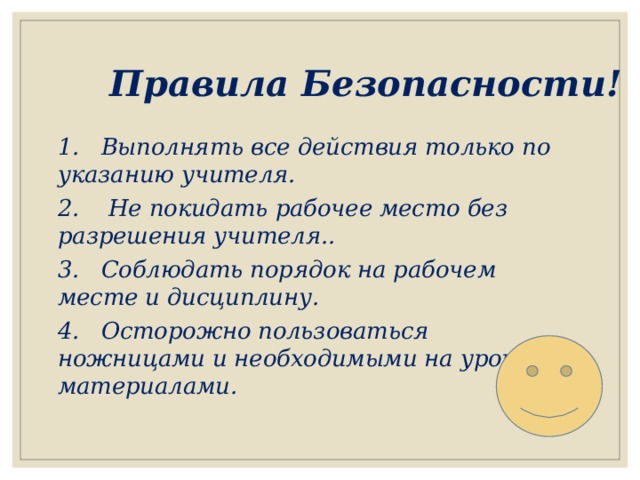Правила Безопасности! 1. Выполнять все действия только по указанию учителя. 2. Не покидать рабочее место без разрешения учителя.. 3. Соблюдать порядок на рабочем месте и дисциплину. 4. Осторожно пользоваться ножницами и необходимыми на уроке материалами. 