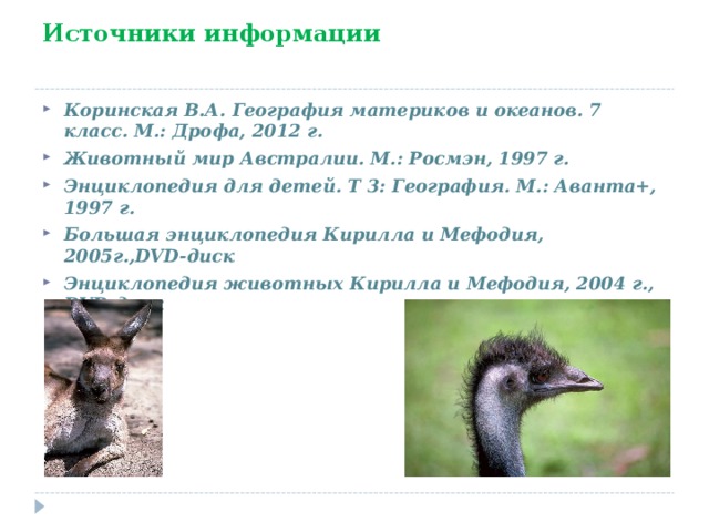 Источники информации Коринская В.А. География материков и океанов. 7 класс. М.: Дрофа, 2012 г. Животный мир Австралии. М.: Росмэн, 1997 г. Энциклопедия для детей. Т 3: География. М.: Аванта+, 1997 г. Большая энциклопедия Кирилла и Мефодия, 2005г., DVD- диск Энциклопедия животных Кирилла и Мефодия, 2004 г., DVD- диск  