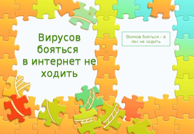 Вирусов бояться  в интернет не ходить Волков бояться – в лес не ходить 