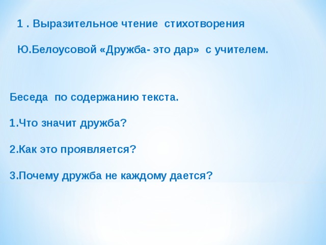 1 . Выразительное чтение стихотворения  Ю.Белоусовой «Дружба- это дар» с учителем.     Беседа по содержанию текста.  Что значит дружба?  Как это проявляется?  Почему дружба не каждому дается?   