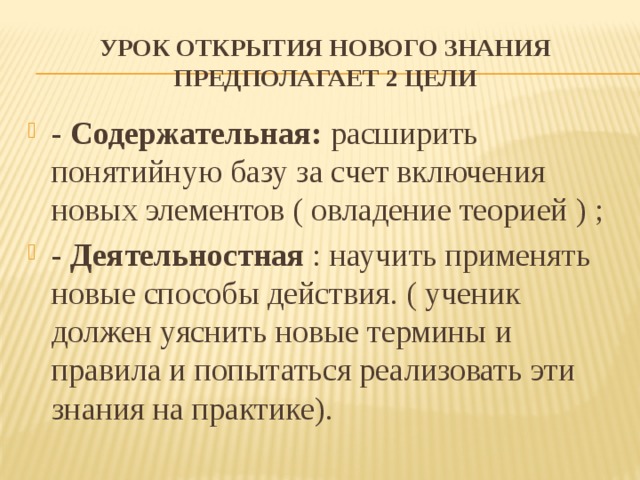 Урок открытия нового знания предполагает 2 цели - Содержательная: расширить понятийную базу за счет включения новых элементов ( овладение теорией ) ; - Деятельностная : научить применять новые способы действия. ( ученик должен уяснить новые термины и правила и попытаться реализовать эти знания на практике). 
