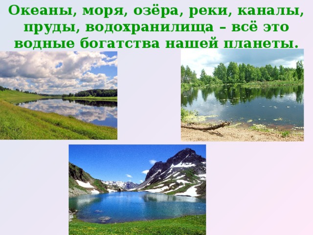 Океаны, моря, озёра, реки, каналы, пруды, водохранилища – всё это водные богатства нашей планеты. 