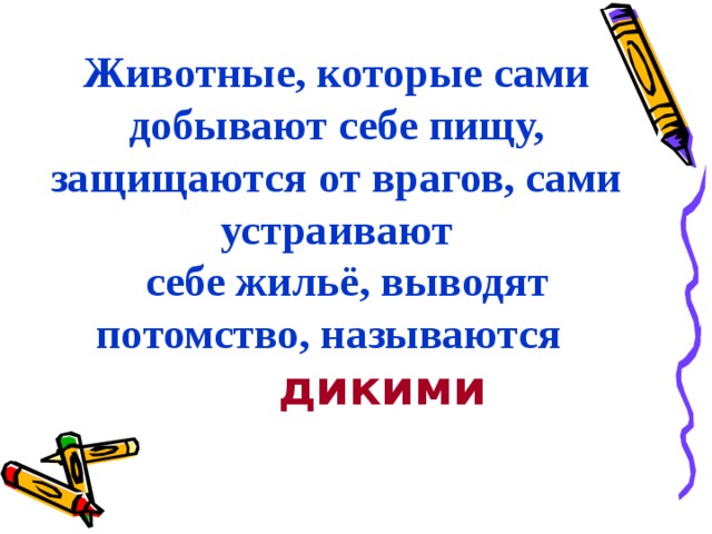 Животные, которые сами добывают себе пищу, защищаются от врагов, сами устраивают  себе жильё, выводят потомство, называются    дикими   