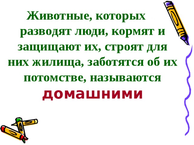 Животные, которых разводят люди, кормят и защищают их, строят для них жилища, заботятся об их потомстве, называются  домашними   