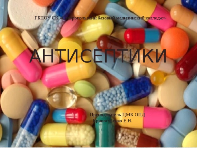 ГБПОУ СК «Ставропольский базовый медицинский колледж» АНТИСЕПТИКИ   Преподаватель ЦМК ОПД  Кривогубенко Е.Н.  