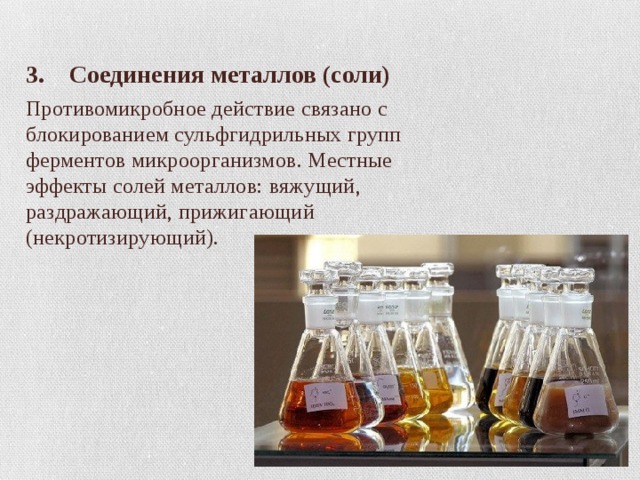 3. Соединения металлов (соли) Противомикробное действие связано с блокированием сульфгидрильных групп ферментов микроорганизмов. Местные эффекты солей металлов: вяжущий, раздражающий, прижигающий (некротизирующий). 