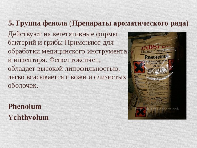 5. Группа фенола (Препараты ароматического ряда) Действуют на вегетативные формы бактерий и грибы Применяют для обработки медицинского инструмента и инвентаря. Фенол токсичен, обладает высокой липофильностью, легко всасывается с кожи и слизистых оболочек. Phenolum Ychthyolum 