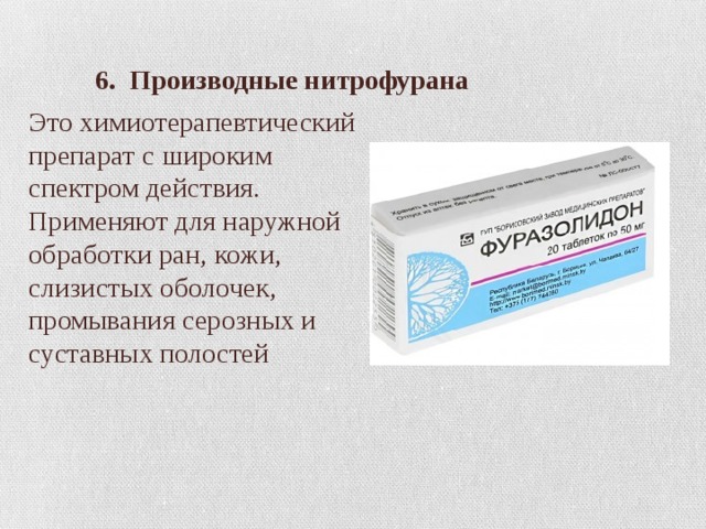   6. Производные нитрофурана Это химиотерапевтический препарат с широким спектром действия. Применяют для наружной обработки ран, кожи, слизистых оболочек, промывания серозных и суставных полостей 