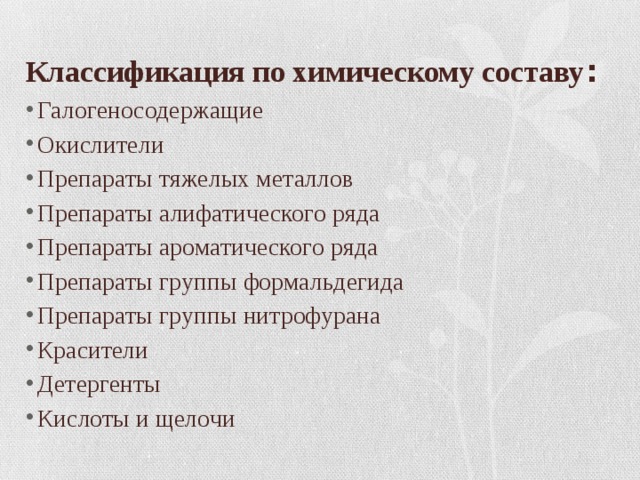 Классификация по химическому составу : Галогеносодержащие Окислители Препараты тяжелых металлов Препараты алифатического ряда Препараты ароматического ряда Препараты группы формальдегида Препараты группы нитрофурана Красители Детергенты Кислоты и щелочи 