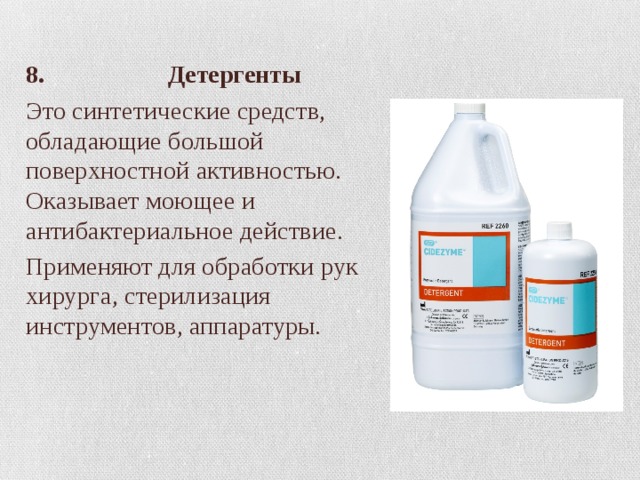 8. Детергенты Это синтетические средств, обладающие большой поверхностной активностью. Оказывает моющее и антибактериальное действие. Применяют для обработки рук хирурга, стерилизация инструментов, аппаратуры. 