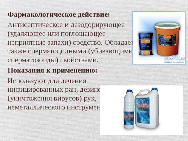Фармакологическое действие; Антисептическое и дезодорирующее (удаляющее или поглощающее неприятные запахи) средство. Обладает также сперматоцидными (убивающими сперматозоиды) свойствами. Показания к применению: Используют для лечения инфицированных ран, дезинфекции (уничтожения вирусов) рук, неметаллического инструмента. 