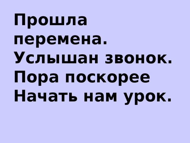 Прошла перемена.  Услышан звонок.   Пора поскорее  Начать нам урок.   
