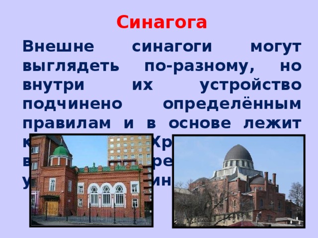 Синагога Внешне синагоги могут выглядеть по-разному, но внутри их устройство подчинено определённым правилам и в основе лежит конструкция Храма, который в свою очередь повторял устройство скинии..  