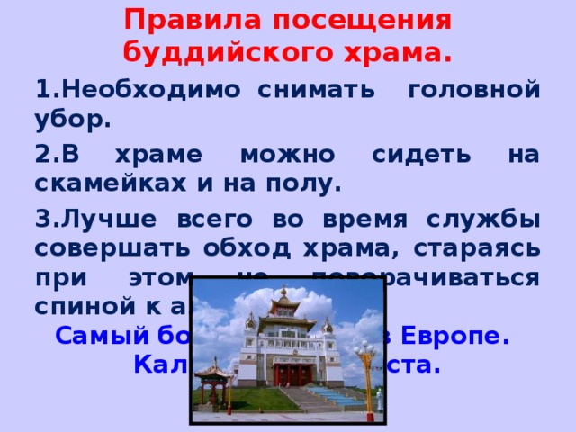 Правила посещения буддийского храма. Необходимо снимать головной убор. В храме можно сидеть на скамейках и на полу. Лучше всего во время службы совершать обход храма, стараясь при этом не поворачиваться спиной к алтарю. Самый большой храм в Европе. Калмыкия. Г. Элиста.   
