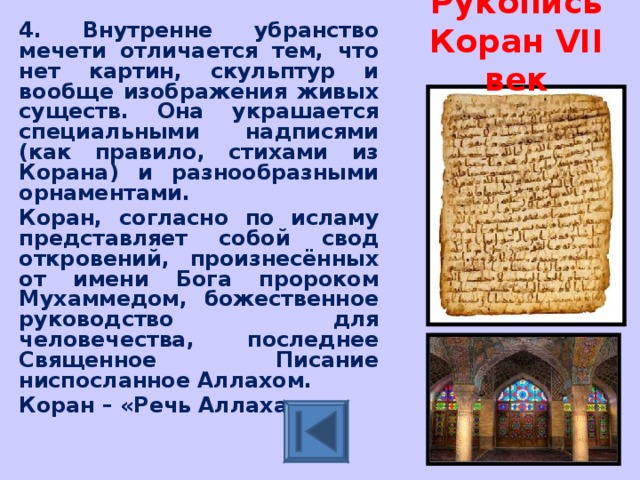 Рукопись Коран VII век 4. Внутренне убранство мечети отличается тем, что нет картин, скульптур и вообще изображения живых существ. Она украшается специальными надписями (как правило, стихами из Корана) и разнообразными орнаментами. Коран, согласно по исламу представляет собой свод откровений, произнесённых от имени Бога пророком Мухаммедом, божественное руководство для человечества, последнее Священное Писание ниспосланное Аллахом. Коран – «Речь Аллаха» 