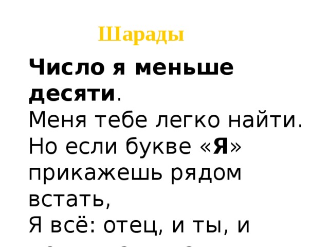 Шарады Число я меньше десяти . Меня тебе легко найти. Но если букве « Я » прикажешь рядом встать, Я всё: отец, и ты, и дедушка, и мать 