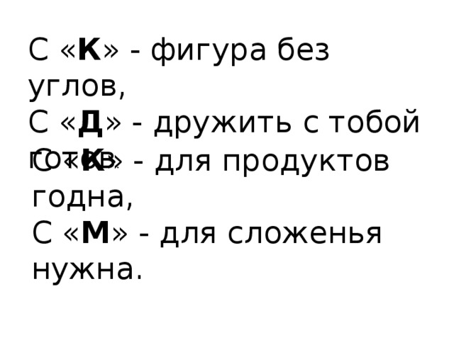 С « К » - фигура без углов, С « Д » - дружить с тобой готов . С « К » - для продуктов годна, С « М » - для сложенья нужна. 