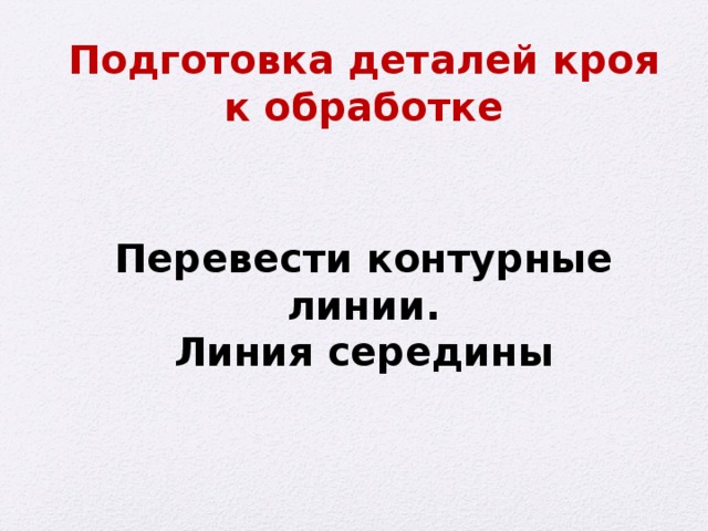 Подготовка деталей кроя  к обработке  Перевести контурные линии. Линия середины 