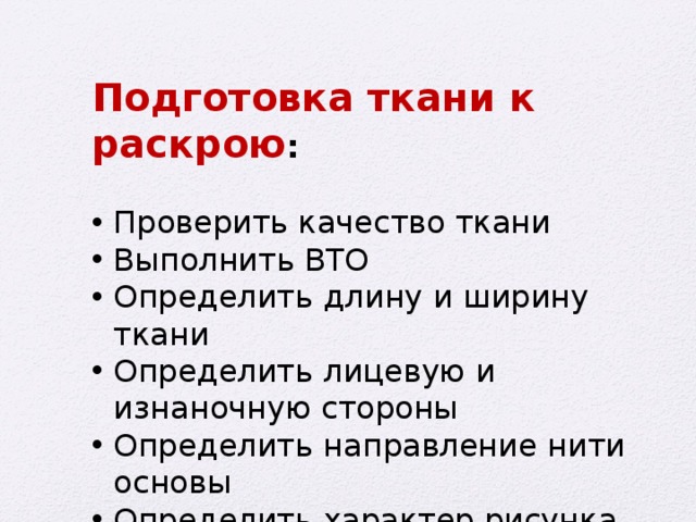Подготовка ткани к раскрою :  Проверить качество ткани Выполнить ВТО Определить длину и ширину ткани Определить лицевую и изнаночную стороны Определить направление нити основы Определить характер рисунка 